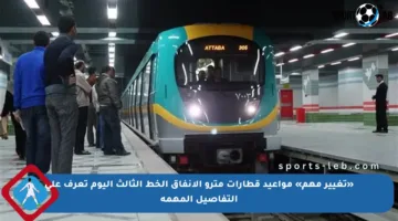 «تغيير مهم» مواعيد قطارات مترو الأنفاق الخط الثالث اليوم تعرف على التفاصيل المهمة